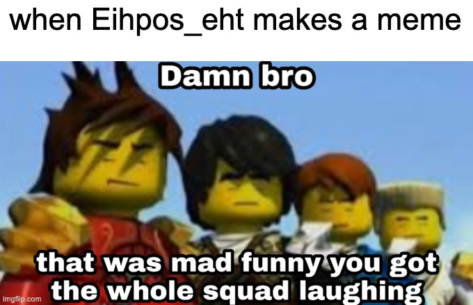 Damn bro you got the whole squad laughing | when Eihpos_eht makes a meme | image tagged in damn bro you got the whole squad laughing | made w/ Imgflip meme maker