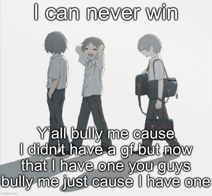 Avogado6 depression | I can never win; Y’all bully me cause I didn’t have a gf but now that I have one you guys bully me just cause I have one | image tagged in avogado6 depression | made w/ Imgflip meme maker