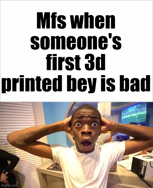 Mfs when | Mfs when someone's first 3d printed bey is bad | image tagged in 3d printing,beyblade | made w/ Imgflip meme maker