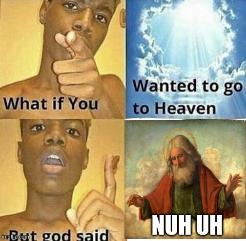 nuh uh | NUH UH | image tagged in what if you wanted to go to heaven | made w/ Imgflip meme maker