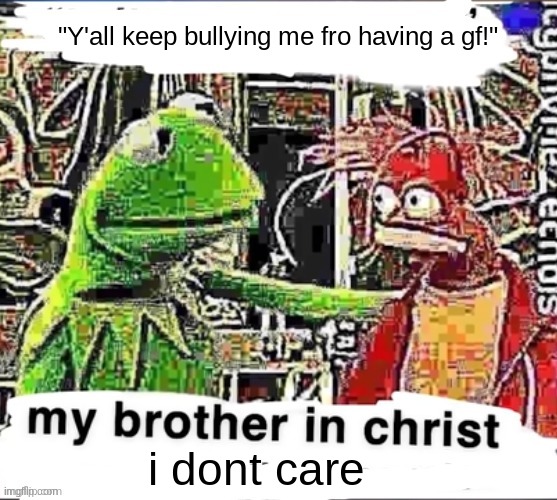 My brother in Christ | "Y'all keep bullying me fro having a gf!" i dont care | image tagged in my brother in christ | made w/ Imgflip meme maker