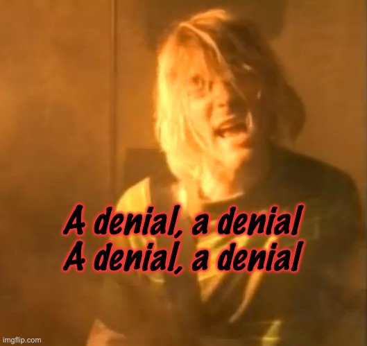 smells like teen spirit kurt cobain nirvana  | A denial, a denial
A denial, a denial | image tagged in smells like teen spirit kurt cobain nirvana | made w/ Imgflip meme maker