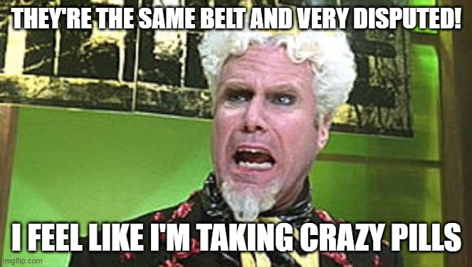 MUGATU CRAZY PILLS | THEY'RE THE SAME BELT AND VERY DISPUTED! I FEEL LIKE I'M TAKING CRAZY PILLS | image tagged in mugatu crazy pills | made w/ Imgflip meme maker