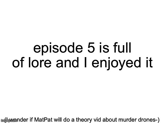 LORE!!!! | episode 5 is full of lore and I enjoyed it; (I wonder if MatPat will do a theory vid about murder drones-) | image tagged in blank white template | made w/ Imgflip meme maker
