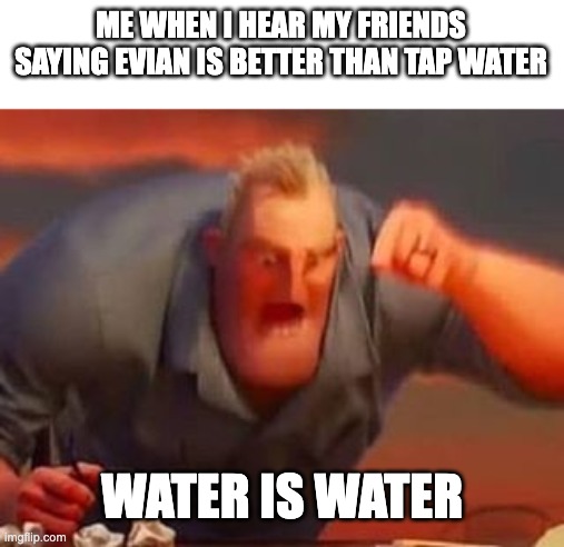 why | ME WHEN I HEAR MY FRIENDS SAYING EVIAN IS BETTER THAN TAP WATER; WATER IS WATER | image tagged in mr incredible mad,water | made w/ Imgflip meme maker