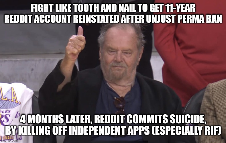 Jack Nicholson Thumb | FIGHT LIKE TOOTH AND NAIL TO GET 11-YEAR REDDIT ACCOUNT REINSTATED AFTER UNJUST PERMA BAN; 4 MONTHS LATER, REDDIT COMMITS SUICIDE, BY KILLING OFF INDEPENDENT APPS (ESPECIALLY RIF) | image tagged in jack nicholson thumb,AdviceAnimals | made w/ Imgflip meme maker