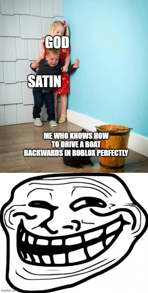 This true for me | GOD; SATIN; ME WHO KNOWS HOW TO DRIVE A BOAT BACKWARDS IN ROBLOX PERFECTLY | image tagged in children scared of rabbit,memes,troll face | made w/ Imgflip meme maker