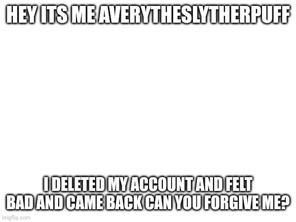 HEY ITS ME AVERYTHESLYTHERPUFF; I DELETED MY ACCOUNT AND FELT BAD AND CAME BACK CAN YOU FORGIVE ME? | made w/ Imgflip meme maker
