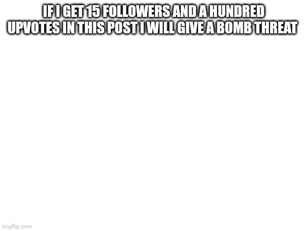 IF I GET 15 FOLLOWERS AND A HUNDRED UPVOTES IN THIS POST I WILL GIVE A BOMB THREAT | made w/ Imgflip meme maker