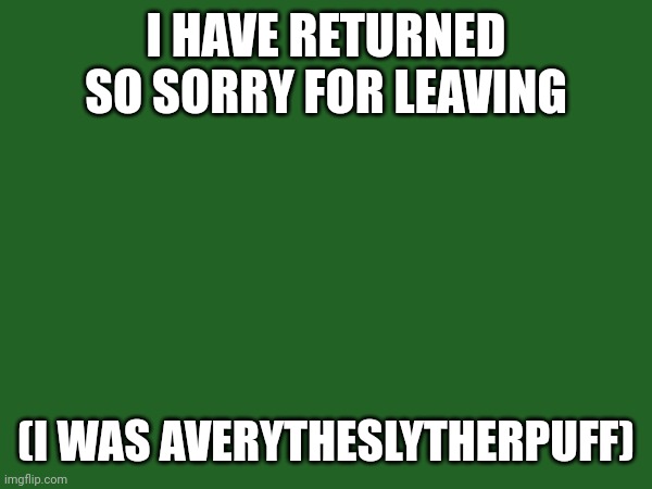 I HAVE RETURNED SO SORRY FOR LEAVING; (I WAS AVERYTHESLYTHERPUFF) | made w/ Imgflip meme maker