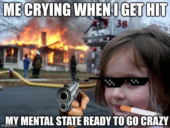 Disaster Girl | ME CRYING WHEN I GET HIT; MY MENTAL STATE READY TO GO CRAZY | image tagged in memes,disaster girl | made w/ Imgflip meme maker