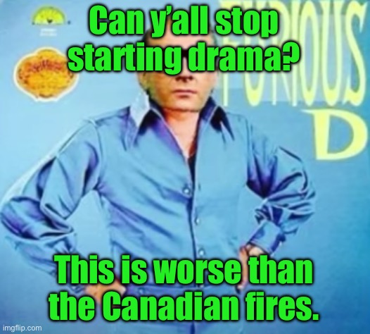 FURIOUS D | Can y’all stop starting drama? This is worse than the Canadian fires. | image tagged in furious d | made w/ Imgflip meme maker