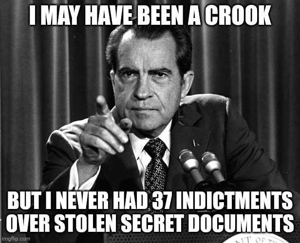 nixon | I MAY HAVE BEEN A CROOK; BUT I NEVER HAD 37 INDICTMENTS OVER STOLEN SECRET DOCUMENTS | image tagged in nixon,indictme tz | made w/ Imgflip meme maker