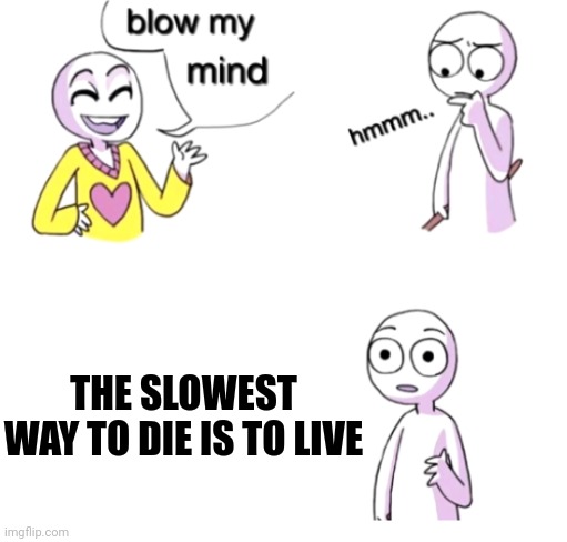 Blow my mind | THE SLOWEST WAY TO DIE IS TO LIVE | image tagged in blow my mind | made w/ Imgflip meme maker