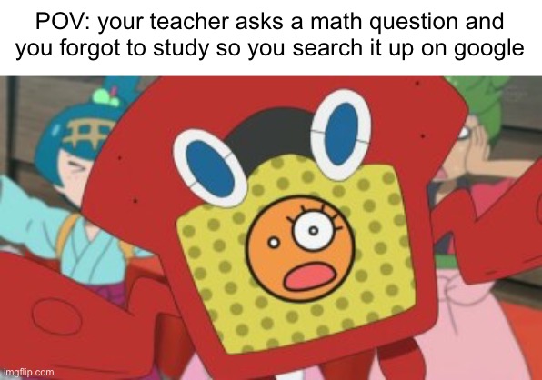 POV: your teacher asks a math question and you forgot to study so you search it up on google | image tagged in relatable | made w/ Imgflip meme maker