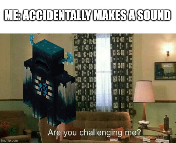 You are never safe from the Warden | ME: ACCIDENTALLY MAKES A SOUND | image tagged in are you challenging me | made w/ Imgflip meme maker