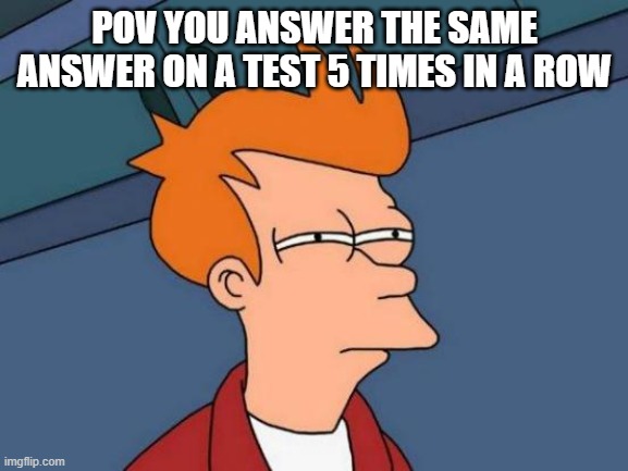 lol its true tho | POV YOU ANSWER THE SAME ANSWER ON A TEST 5 TIMES IN A ROW | image tagged in memes,futurama fry | made w/ Imgflip meme maker