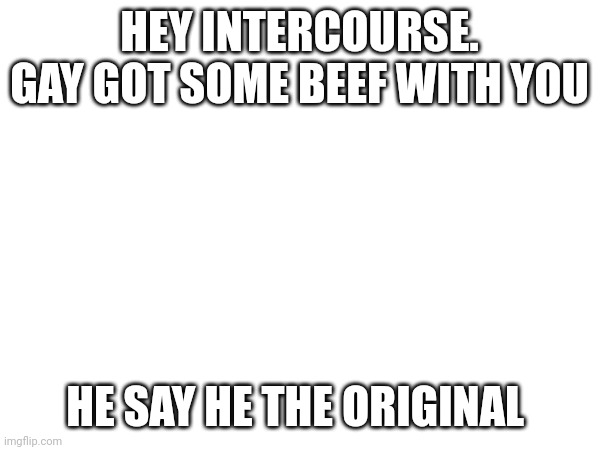 HEY INTERCOURSE. GAY GOT SOME BEEF WITH YOU; HE SAY HE THE ORIGINAL | made w/ Imgflip meme maker