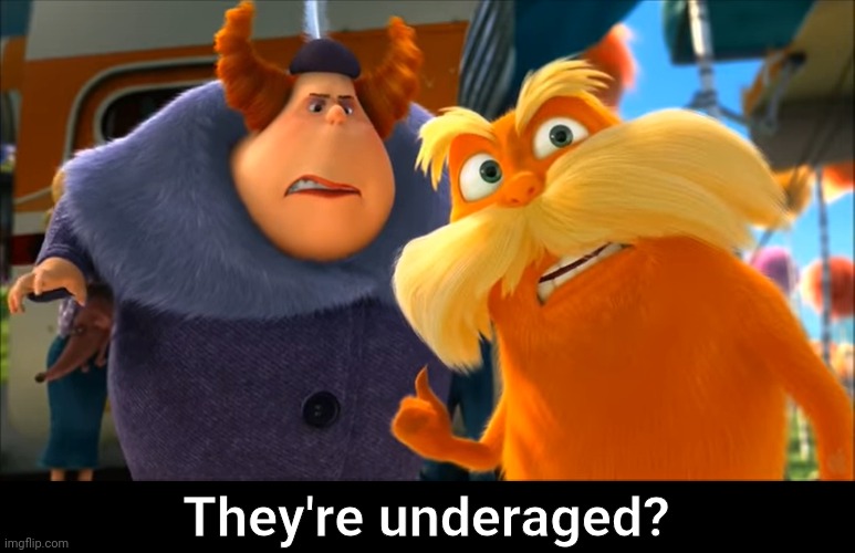 Lorax That's A Woman | They're underaged? | image tagged in lorax that's a woman | made w/ Imgflip meme maker