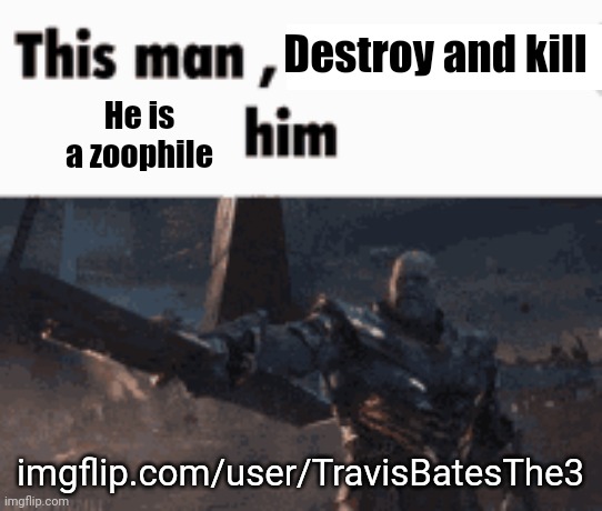 Kill him | Destroy and kill; He is a zoophile; imgflip.com/user/TravisBatesThe3 | image tagged in this man _____ him | made w/ Imgflip meme maker