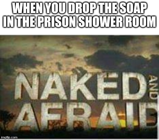 Naked and afraid | WHEN YOU DROP THE SOAP IN THE PRISON SHOWER ROOM | image tagged in naked and afraid | made w/ Imgflip meme maker