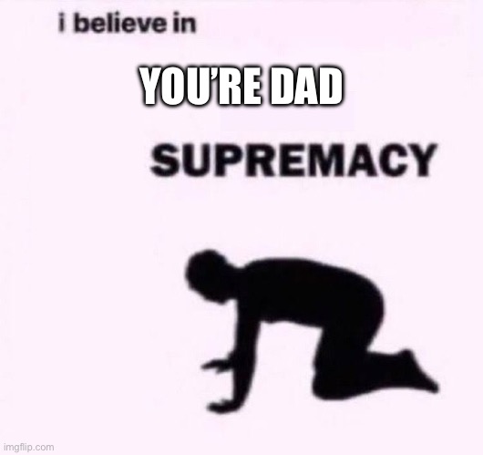 You’re dad | YOU’RE DAD | image tagged in i belive in supermacy,funny | made w/ Imgflip meme maker