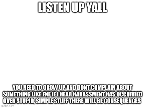 Like chill out he was just saying fnf should have a MD Mod | LISTEN UP YALL; YOU NEED TO GROW UP AND DONT COMPLAIN ABOUT SOMETHING LIKE FNF IF I HEAR HARASSMENT HAS OCCURRED OVER STUPID, SIMPLE STUFF THERE WILL BE CONSEQUENCES | image tagged in murder drones | made w/ Imgflip meme maker