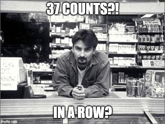 Clerks | 37 COUNTS?! IN A ROW? | image tagged in clerks,PoliticalMemes | made w/ Imgflip meme maker