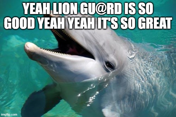 Look at the name of the template | YEAH LION GU@RD IS SO GOOD YEAH YEAH IT'S SO GREAT | image tagged in sarcastic dolphin,the lion guard | made w/ Imgflip meme maker