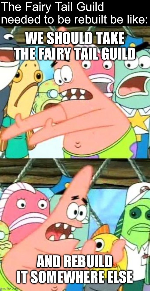 Every f**king time | The Fairy Tail Guild needed to be rebuilt be like:; WE SHOULD TAKE THE FAIRY TAIL GUILD; AND REBUILD IT SOMEWHERE ELSE | image tagged in memes,put it somewhere else patrick,fairy tail,spomgebob | made w/ Imgflip meme maker