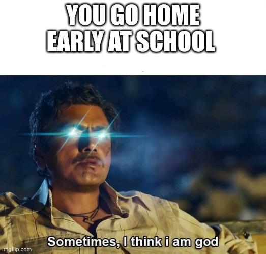 Never happened to me | YOU GO HOME EARLY AT SCHOOL | image tagged in sometimes i think i am god | made w/ Imgflip meme maker
