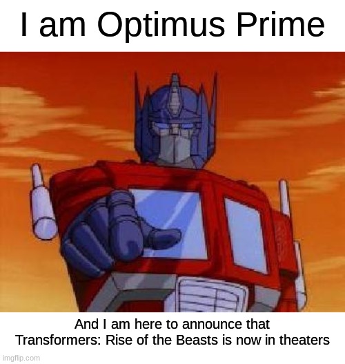 please don't put spoilers in the comments | I am Optimus Prime; And I am here to announce that Transformers: Rise of the Beasts is now in theaters | image tagged in optimus prime,transformers,memes,oh wow are you actually reading these tags,stop reading the tags | made w/ Imgflip meme maker