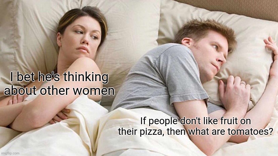 It's so true... | I bet he's thinking about other women; If people don't like fruit on their pizza, then what are tomatoes? | image tagged in memes,i bet he's thinking about other women | made w/ Imgflip meme maker