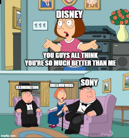 Meg Family Guy Better than me | DISNEY; YOU GUYS ALL THINK YOU'RE SO MUCH BETTER THAN ME; SONY; ILLUMINATION; DREAMWORKS | image tagged in meg family guy better than me,disney,illumination,dreamworks,sony | made w/ Imgflip meme maker