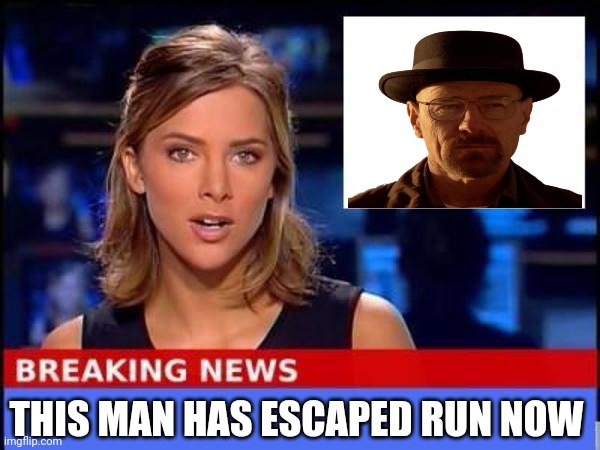 BREAKING NEWS | THIS MAN HAS ESCAPED RUN NOW | image tagged in breaking news,run,walter white | made w/ Imgflip meme maker
