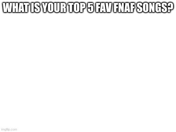 title | WHAT IS YOUR TOP 5 FAV FNAF SONGS? | image tagged in fnaf,song | made w/ Imgflip meme maker