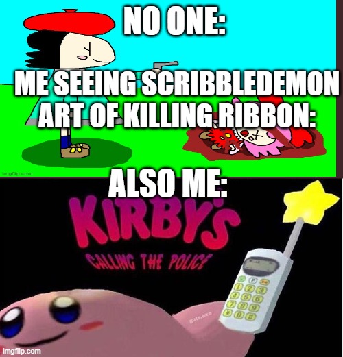 Kirby's calling the Police | NO ONE:; ALSO ME:; ME SEEING SCRIBBLEDEMON ART OF KILLING RIBBON: | image tagged in kirby's calling the police | made w/ Imgflip meme maker