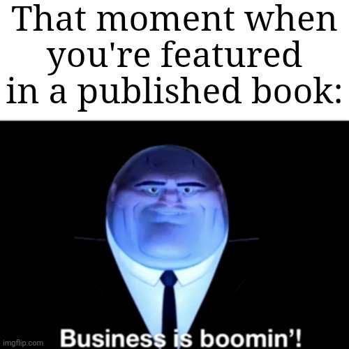 In a published book | That moment when you're featured in a published book: | image tagged in kingpin business is boomin',blank white template,funny,memes,book,how to handle fame | made w/ Imgflip meme maker