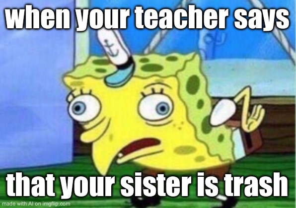 Mocking Spongebob | when your teacher says; that your sister is trash | image tagged in memes,mocking spongebob | made w/ Imgflip meme maker