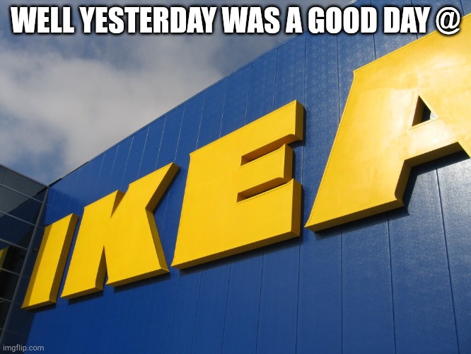 IKEA  | WELL YESTERDAY WAS A GOOD DAY @ | image tagged in ikea | made w/ Imgflip meme maker