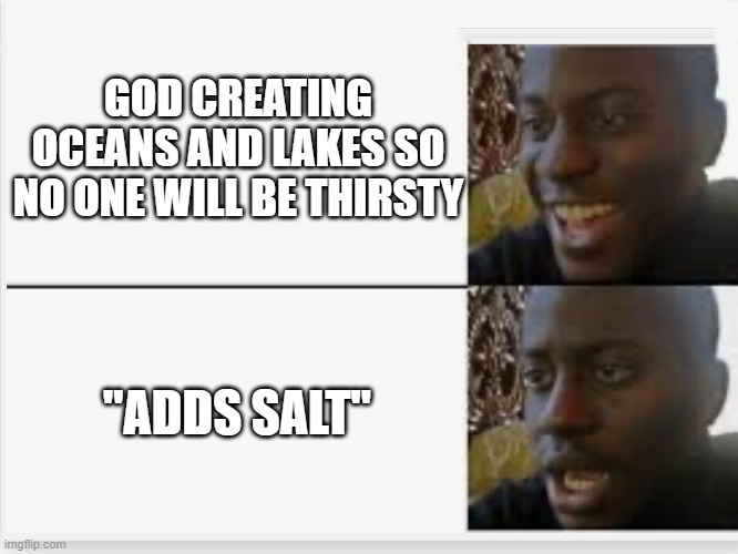 bruh | GOD CREATING OCEANS AND LAKES SO NO ONE WILL BE THIRSTY; "ADDS SALT" | image tagged in happy then sad | made w/ Imgflip meme maker