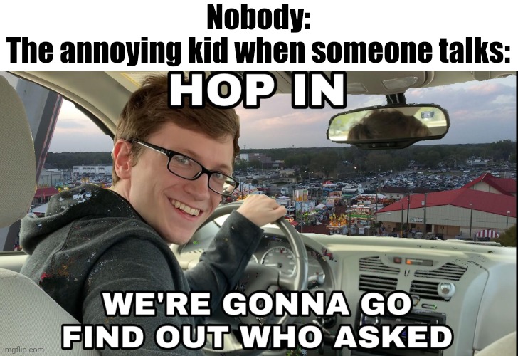 Hop in we're gonna find who asked | Nobody:
The annoying kid when someone talks: | image tagged in hop in we're gonna find who asked | made w/ Imgflip meme maker