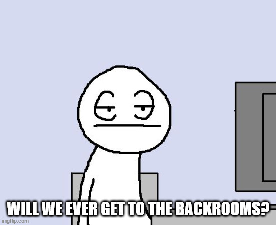 Bored of this crap | WILL WE EVER GET TO THE BACKROOMS? | image tagged in bored of this crap | made w/ Imgflip meme maker