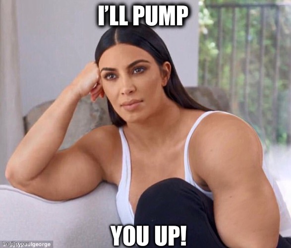 Pump up | I’LL PUMP; YOU UP! | image tagged in buff kim k,kim kardashian | made w/ Imgflip meme maker