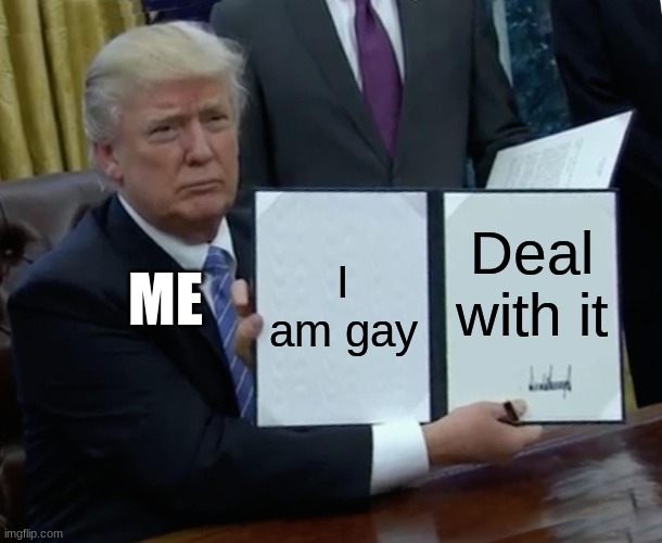 Trump Bill Signing | I am gay; Deal with it; ME | image tagged in memes,trump bill signing | made w/ Imgflip meme maker