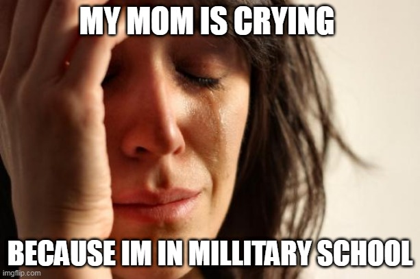 First World Problems Meme | MY MOM IS CRYING; BECAUSE IM IN MILLITARY SCHOOL | image tagged in memes,first world problems | made w/ Imgflip meme maker