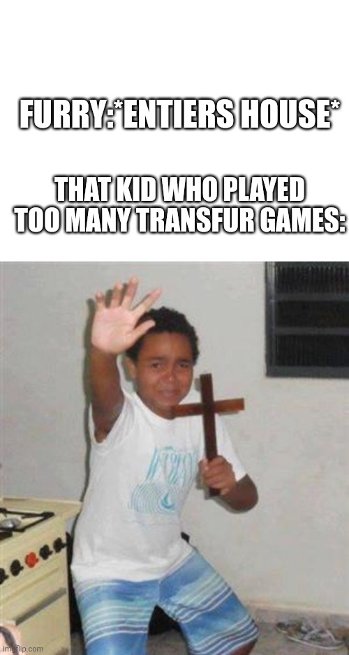 TRUE | FURRY:*ENTIERS HOUSE*; THAT KID WHO PLAYED TOO MANY TRANSFUR GAMES: | image tagged in scared kid,memes,funny,true,reference | made w/ Imgflip meme maker