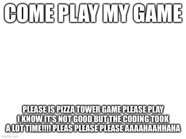 Please play my game pleas free dhf Union shdigfucjddjkckdhclhkcgckkcghckcky$( | COME PLAY MY GAME; PLEASE IS PIZZA TOWER GAME PLEASE PLAY I KNOW IT’S NOT GOOD BUT THE CODING TOOK A LOT TIME!!!! PLEAS PLEASE PLEASE AAAAHAAHHAHA | image tagged in games | made w/ Imgflip meme maker