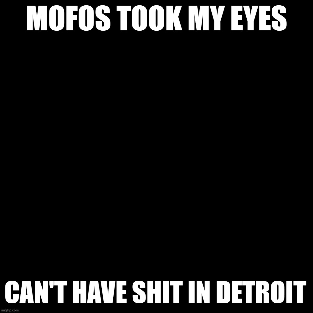 Blank Transparent Square | MOFOS TOOK MY EYES; CAN'T HAVE SHIT IN DETROIT | image tagged in memes,blank transparent square | made w/ Imgflip meme maker