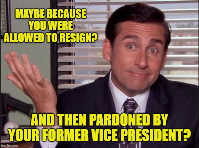 Michael Scott | MAYBE BECAUSE YOU WERE ALLOWED TO RESIGN? AND THEN PARDONED BY YOUR FORMER VICE PRESIDENT? | image tagged in michael scott | made w/ Imgflip meme maker